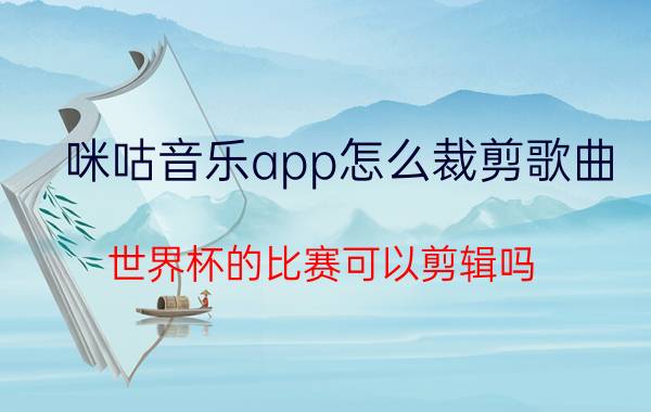 咪咕音乐app怎么裁剪歌曲 世界杯的比赛可以剪辑吗？